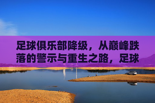 足球俱乐部降级，从巅峰跌落的警示与重生之路，足球俱乐部降级，巅峰跌落的警示与重生