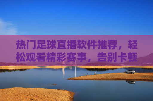 热门足球直播软件推荐,轻松观看精彩赛事,告别卡顿烦恼,热门足球直播软件推荐,轻松观赛,告别卡顿