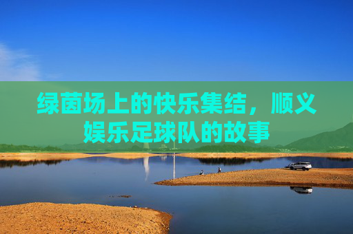 绿茵场上的快乐集结,顺义娱乐足球队的故事