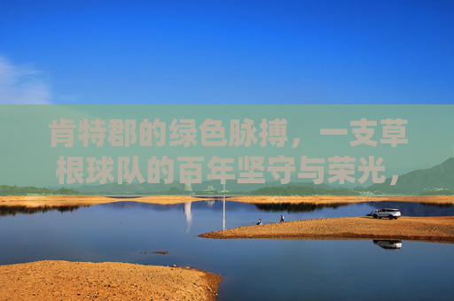 肯特郡的绿色脉搏，一支草根球队的百年坚守与荣光，肯特郡绿色脉搏，草根球队的百年坚守与荣光