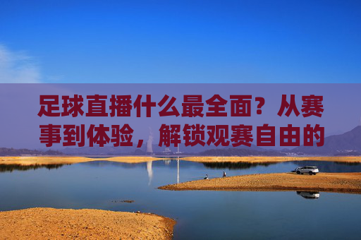 足球直播什么最全面？从赛事到体验，解锁观赛自由的终极答案，足球直播全面终极答案，赛事到体验，解锁观赛自由