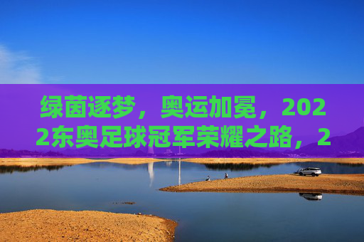 绿茵逐梦,奥运加冕,2022东奥足球冠军荣耀之路,2022东奥足球冠军,绿茵逐梦,奥运加冕