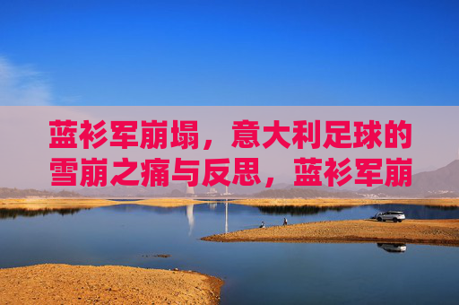 蓝衫军崩塌,意大利足球的雪崩之痛与反思,蓝衫军崩塌,意大利足球的雪崩之痛与反思