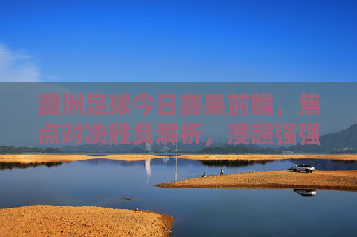 澳洲足球今日赛果前瞻,焦点对决胜负解析,澳超强强对话谁能笑到最后?澳超今日焦点对决前瞻,强强对话谁能笑到最后