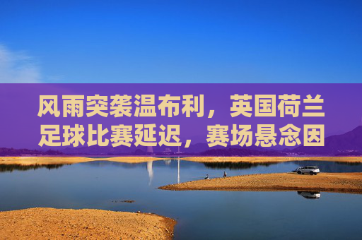 风雨突袭温布利,英国荷兰足球比赛延迟,赛场悬念因天而变,风雨突袭温布利,英荷比赛延迟赛场悬念生变