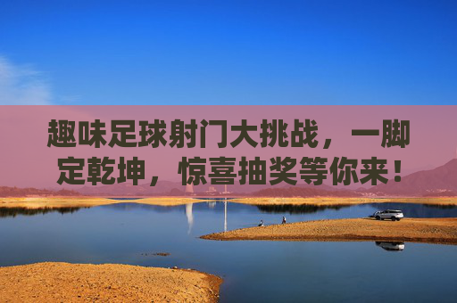 趣味足球射门大挑战,一脚定乾坤,惊喜抽奖等你来!