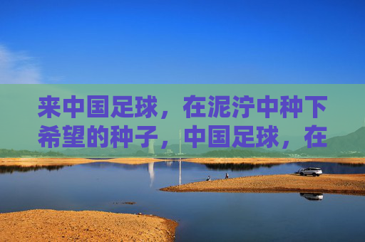 来中国足球，在泥泞中种下希望的种子，中国足球，在泥泞中种下希望的种子