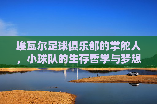 埃瓦尔足球俱乐部的掌舵人，小球队的生存哲学与梦想坚守，埃瓦尔掌舵人，小球队的生存哲学与梦想坚守