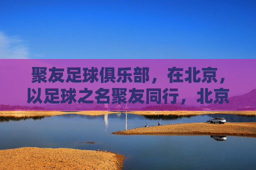聚友足球俱乐部，在北京，以足球之名聚友同行，北京聚友足球俱乐部，以足球之名聚友同行