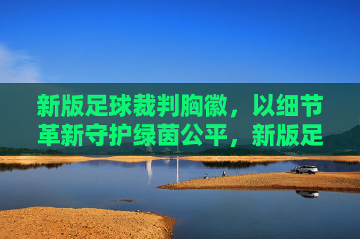 新版足球裁判胸徽,以细节革新守护绿茵公平,新版足球裁判胸徽,细节革新守护绿茵公平