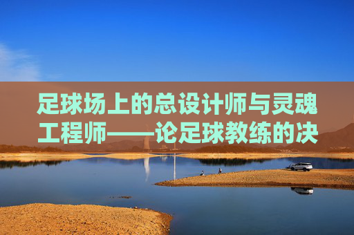 足球场上的总设计师与灵魂工程师——论足球教练的决定性作用,足球场上的总设计师与灵魂工程师——论足球教练的决定性作用