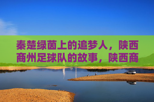 秦楚绿茵上的追梦人,陕西商州足球队的故事,陕西商州足球队,秦楚绿茵上的追梦故事