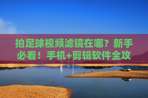 拍足球视频滤镜在哪？新手必看！手机+剪辑软件全攻略，足球视频滤镜新手指南，手机+剪辑软件全攻略