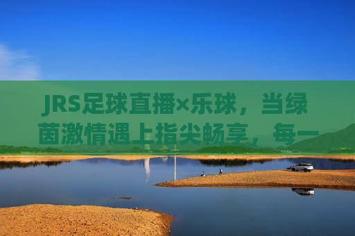 JRS足球直播×乐球,当绿茵激情遇上指尖畅享,每一秒都是热血沸腾,JRS足球直播×乐球,绿茵激情遇指尖畅享,每一秒都热血沸腾
