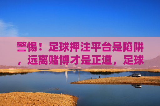 警惕！足球押注平台是陷阱，远离赌博才是正道，足球押注平台是陷阱，远离赌博方为正道