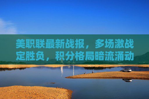 美职联最新战报，多场激战定胜负，积分格局暗流涌动，美职联最新战报，多场激战定胜负，积分格局暗流涌动