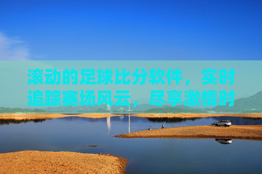 滚动的足球比分软件，实时追踪赛场风云，尽享激情时刻，滚动足球比分软件，实时追踪赛场风云，尽享激情时刻