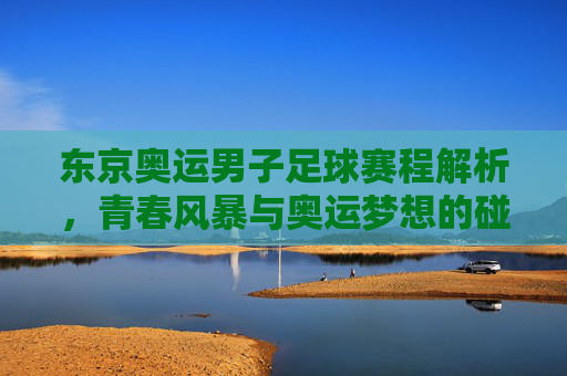 东京奥运男子足球赛程解析,青春风暴与奥运梦想的碰撞