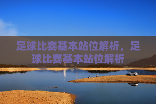 足球比赛基本站位解析，足球比赛基本站位解析