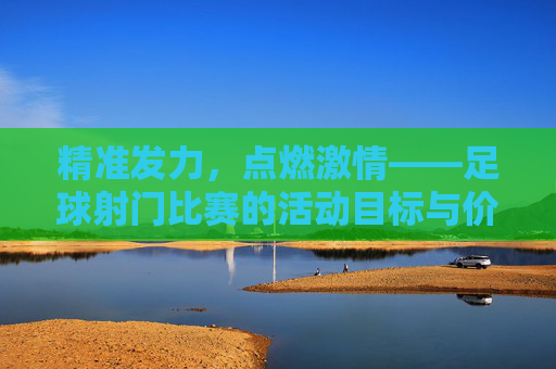 精准发力,点燃激情——足球射门比赛的活动目标与价值解析,精准发力,点燃激情——足球射门比赛的目标与价值