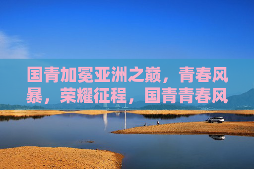 国青加冕亚洲之巅,青春风暴,荣耀征程,国青青春风暴加冕亚洲之巅