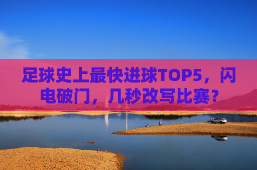 足球史上最快进球TOP5,闪电破门,几秒改写比赛?