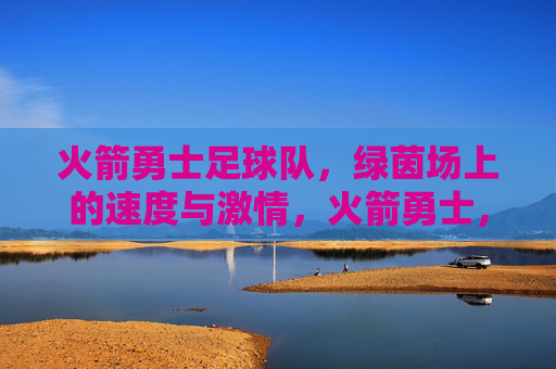 火箭勇士足球队，绿茵场上的速度与激情，火箭勇士，绿茵场的速度与激情