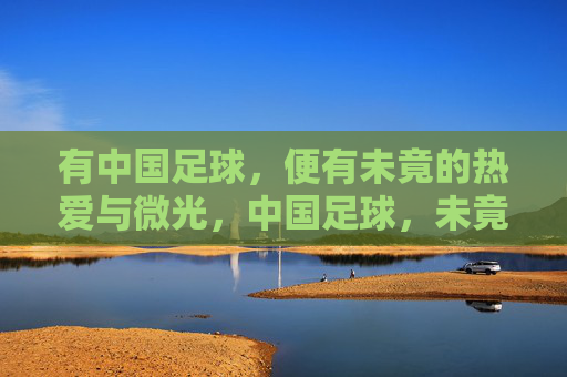 有中国足球,便有未竟的热爱与微光,中国足球,未竟热爱,微光不灭