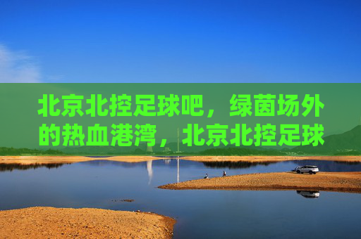 北京北控足球吧，绿茵场外的热血港湾，北京北控足球吧，绿茵场外的热血港湾