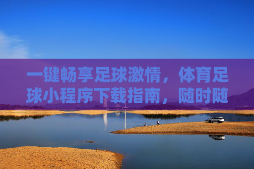 一键畅享足球激情,体育足球小程序下载指南,随时随地玩转绿茵场!畅享足球激情,体育足球小程序下载指南