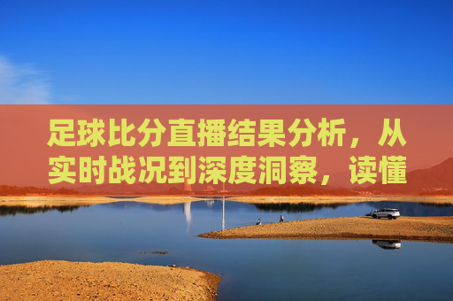 足球比分直播结果分析,从实时战况到深度洞察,读懂比赛背后的胜负密码,足球比分直播,战况分析与胜负密码