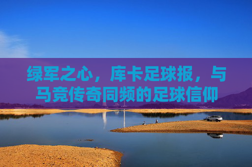 绿军之心,库卡足球报,与马竞传奇同频的足球信仰