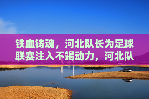 铁血铸魂，河北队长为足球联赛注入不竭动力，河北队长铁血铸魂，为足球联赛注入不竭动力