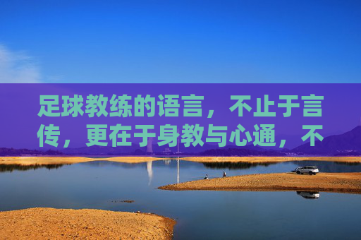 足球教练的语言,不止于言传,更在于身教与心通,不止言传,足球教练的身教与心通