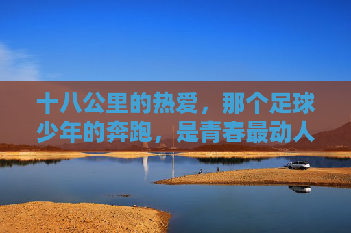 十八公里的热爱,那个足球少年的奔跑,是青春最动人的告白,十八公里奔跑,足球少年的青春告白