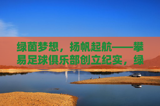绿茵梦想，扬帆起航——攀易足球俱乐部创立纪实，绿茵梦想扬帆起航——攀易足球俱乐部创立纪实