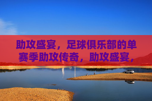 助攻盛宴,足球俱乐部的单赛季助攻传奇,助攻盛宴,足球俱乐部的单赛季助攻传奇