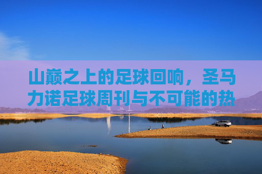 山巅之上的足球回响,圣马力诺足球周刊与不可能的热爱,山巅回响,圣马力诺足球的不可能热爱