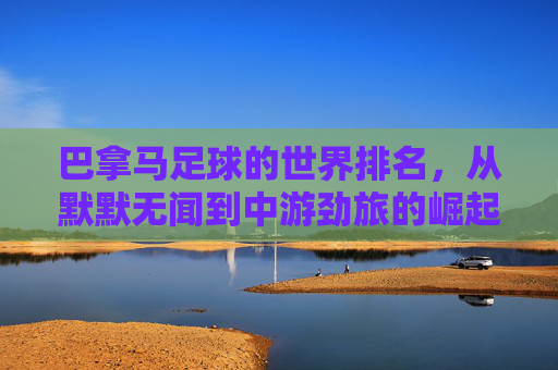 巴拿马足球的世界排名，从默默无闻到中游劲旅的崛起之路，巴拿马足球，从默默无闻到中游劲旅的崛起之路