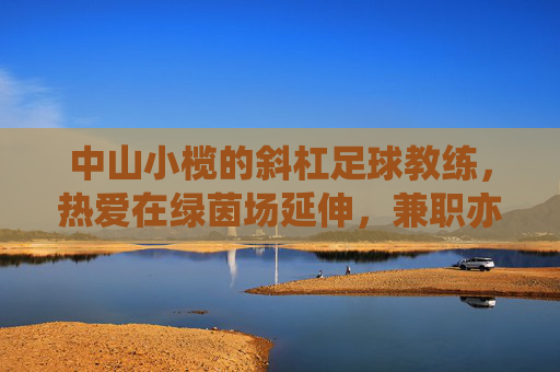 中山小榄的斜杠足球教练,热爱在绿茵场延伸,兼职亦显专业担当,中山小榄斜杠教练,绿茵场延伸,兼职显专业担当