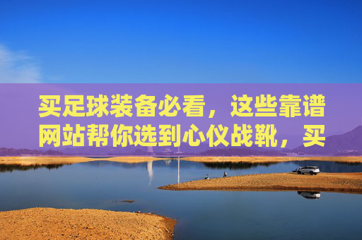 买足球装备必看，这些靠谱网站帮你选到心仪战靴，买足球装备必看，靠谱网站帮你选心仪战靴