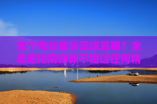 哪个电台能听足球直播?全渠道指南助你不错过任何精彩瞬间,足球直播电台全渠道指南,不错过任何精彩瞬间