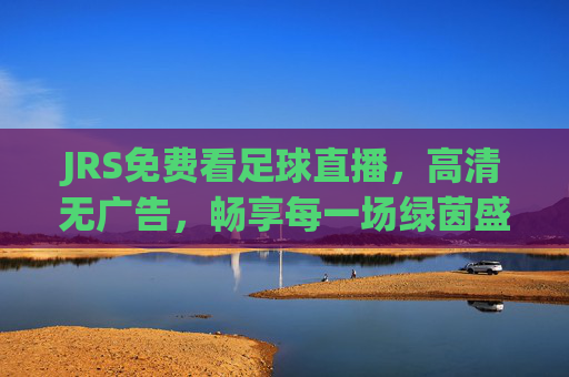 JRS免费看足球直播，高清无广告，畅享每一场绿茵盛宴，JRS免费足球直播，高清无广告，畅享绿茵盛宴