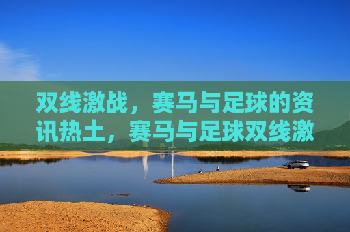 双线激战,赛马与足球的资讯热土,赛马与足球双线激战,资讯热土