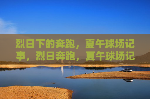 烈日下的奔跑，夏午球场记事，烈日奔跑，夏午球场记