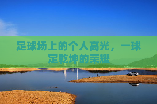 足球场上的个人高光,一球定乾坤的荣耀