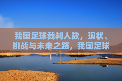我国足球裁判人数,现状、挑战与未来之路,我国足球裁判人数,现状、挑战与未来之路