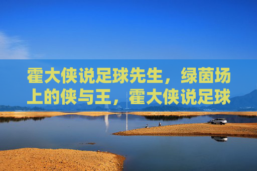 霍大侠说足球先生,绿茵场上的侠与王,霍大侠说足球先生,绿茵场上的侠与王