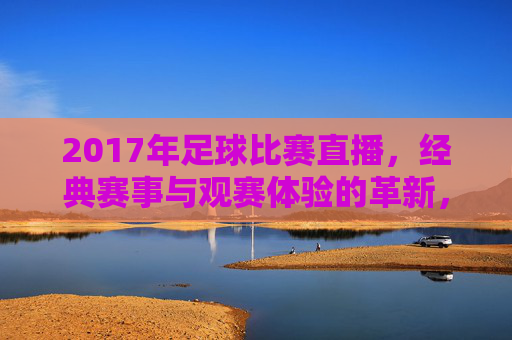 2017年足球比赛直播，经典赛事与观赛体验的革新，2017足球直播，经典赛事与观赛体验革新