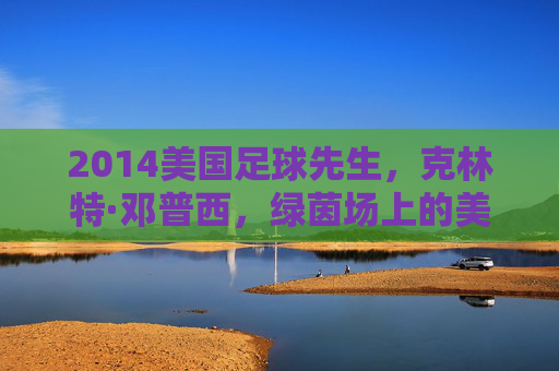 2014美国足球先生,克林特·邓普西,绿茵场上的美国魂与时代符号,克林特·邓普西,2014美国足球先生,绿茵场上的美国魂与时代符号
